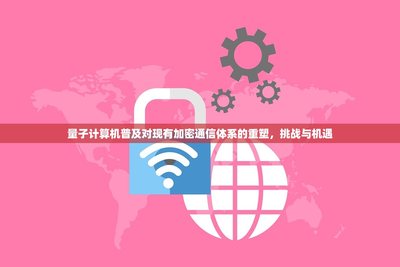 量子计算机普及对现有加密通信体系的重塑，挑战与机遇