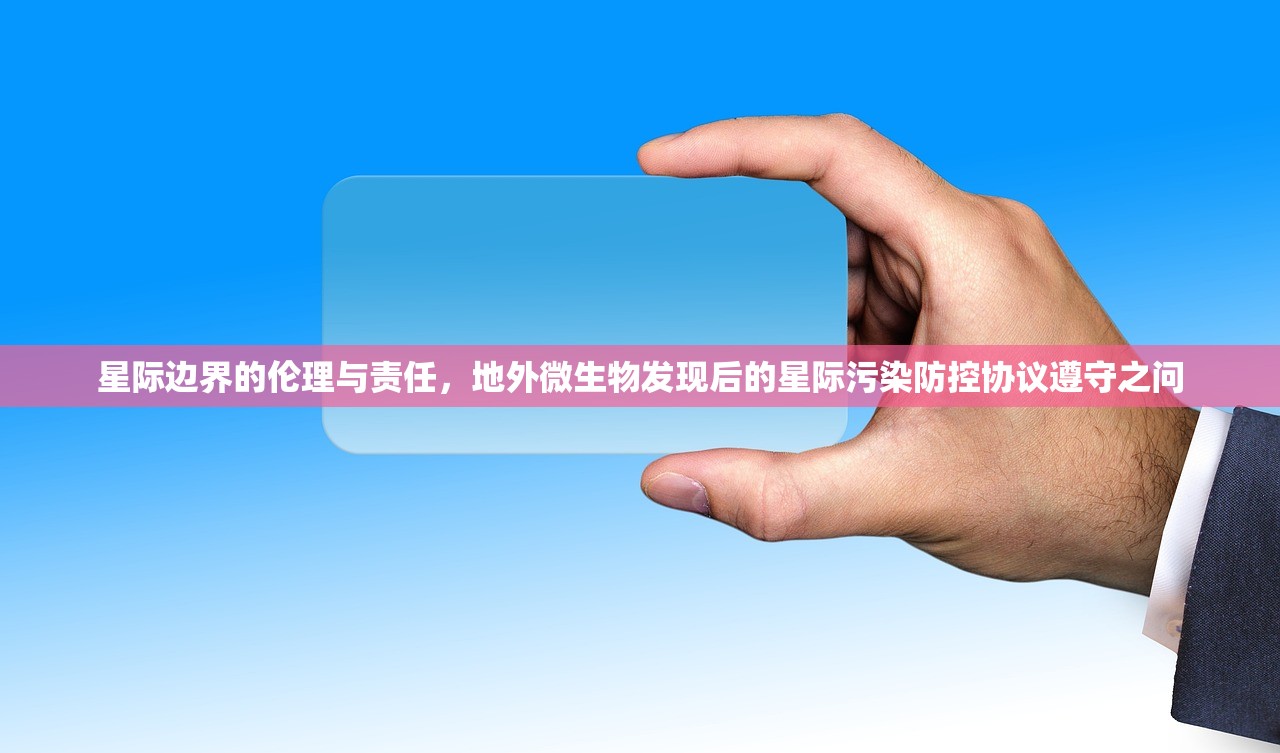 星际边界的伦理与责任，地外微生物发现后的星际污染防控协议遵守之问