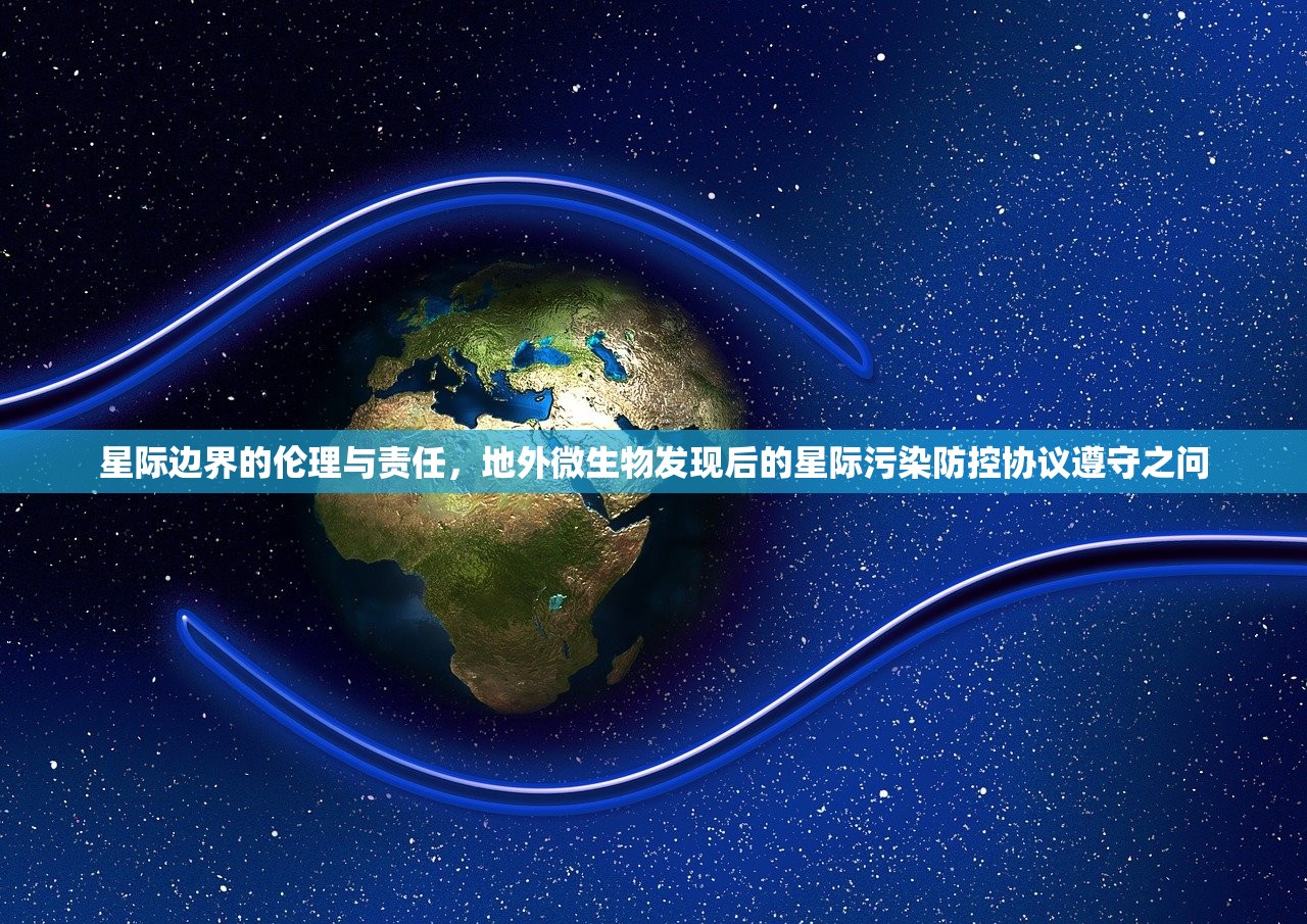 星际边界的伦理与责任，地外微生物发现后的星际污染防控协议遵守之问